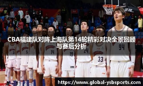 CBA福建队对阵上海队第14轮精彩对决全景回顾与赛后分析